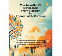 The Non-profit Navigator: From Passion to Impact with Purpose: A Practical Guide to Building Strong, Sustainable, and Life-Changing Organizations