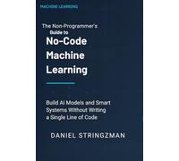 The Non-Programmer’s Guide to No-Code Machine Learning: Build Intelligent Systems Without Writing a Single Line of Code