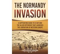 The Normandy Invasion: A Captivating Guide to D-Day and the Allied Offensive That Launched the Liberation of Western Europe