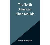 The North American Slime-Moulds ; A Descriptive List Of All Species Of Myxomycetes Hitherto Reported From The Continent Of North America, With Notes On Some Extra-Limital Species