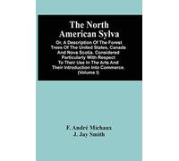 The North American Sylva; Or, A Description Of The Forest Trees Of The United States, Canada And Nova Scotia. Considered Particularly With Respect To Their Use In The Arts And Their Introduction Into 