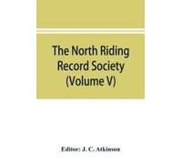 The North Riding Record Society For The Publication Of Original Documents Relating To The North Riding Of The County Of York (Volume V) Quarter Sessions Records