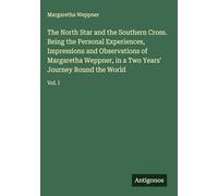 The North Star and the Southern Cross. Being the Personal Experiences, Impressions and Observations of Margaretha Weppner, in a Two Years' Journey Round the World: Vol. I