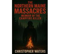 The Northern Maine Massacres: Memoir of the Campfire Killer