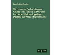 The Northmen. The Sea-kings and Vikings, Their Manners and Customs, Discoveries, Maritime Expeditions, Struggles and Wars Up to Present Time