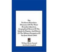 The Northwest Boundary the Northwest Boundary: Discussion of the Water Boundary Question, Geographical Memodiscussion of the Water Boundary Question, Seward, William Henry, Campbell, Archibald, Prevos