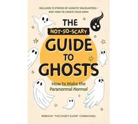 The Not-So-Scary Guide to Ghosts: How to Make the Paranormal Normal