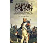 The Note-Books of Captain Coignet: the Recollections of a Soldier of the Grenadiers of the Imperial Guard During the Campaigns of the Napoleonic Era--Complete & Unabridged