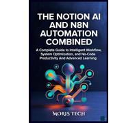 THE NOTION AI AND N8N AUTOMATION COMBINED: A Complete Guide to Intelligent Workflow, System Optimization, and No-Code Productivity And Advanced Learning