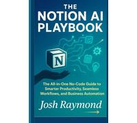 The Notion AI Playbook: The All-in-One No-Code Guide to Smarter Productivity, Seamless Workflows, and Business Automation