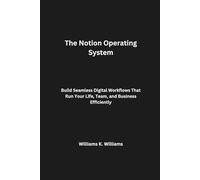 The Notion Operating System: Build Seamless Digital Workflows That Run Your Life, Team, and Business Efficiently