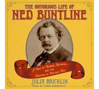 The Notorious Life of Ned Buntline : A Tale of Murder, Betrayal and the Creation of Buffalo Bill