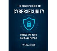 The Novice’s Guide to Cybersecurity: Protecting Your Data and Privacy