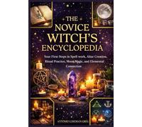 THE NOVICE WITCH’S ENCYCLOPEDIA: Your First Steps in Spell work, Altar Creation, Ritual Practice, Moon Magic, and Elemental Connection