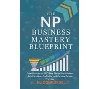 The NP Business Mastery Blueprint: From Provider to CEO: How Nurse Practitioners Build Scalable, Profitable, and Purpose-Driven Practices