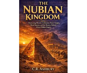 The Nubian Kingdom: Discovering Meroitic Civilization, Desert Temples, Royal Queens, and the Mystery Behind Africa’s Hidden Empire