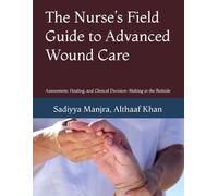 The Nurse’s Field Guide to Advanced Wound Care: Assessment, Healing, and Clinical Decision-Making at the Bedside