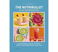 The Nutribullet: All-in-One Recipe Book: Nutrient-Packed recipes for Smoothies, Butters, Protein Shakes, Soups, Dips & more