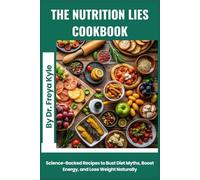 The Nutrition Lies Cookbook: Science-Backed Recipes to Bust Diet Myths, Boost Energy, and Lose Weight Naturally