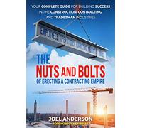 The Nuts and Bolts of Erecting a Contracting Empire: Your Complete Guide for Building Success in the Construction, Contracting, and Tradesman Industries