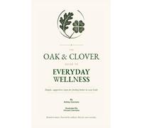 The Oak & Clover Guide To Everyday Wellness: Simple, supportive steps for feeling better in your body