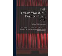 The Oberammergau Passion Play, 1890: With A Full Description Of The Tableaux And Scenes, A Libretto Of The Songs And Dialogues And Some Practical Hint
