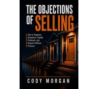The Objections of Selling: How to Diagnose Resistance, Handle Pushback, follow-ups and Urgency Without Pressure.