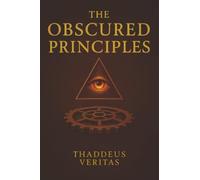 The Obscured Principles: All You Need to Know Made Clear. Discover the Hidden Architecture of Power, Reality, and Destiny
