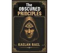 The Obscured Principles of Power: Unlock the Hidden Laws That Govern Your Mind, Reality, and Destiny