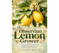 The Observant Lemon Grower: A Practical Guide to Choosing, Planting, Caring for, Troubleshooting, and Harvesting Home Lemon Trees