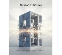 The Ocd Architecture: Unpacking The Glitch And Rewiring Your Mind For Lasting Freedom