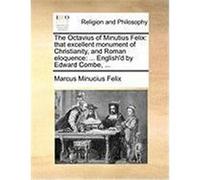 The Octavius of Minutius Felix: That Excellent Monument of Christianity, and Roman Eloquence: ... English'd by Edward Combe, ... Minucius Felix, Marcus (Auteur)