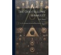 The Odd Fellows' Amulet: Or, The Principles Of Odd Fellowship Defined ... With An Address