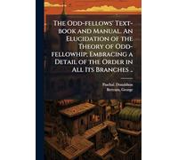 The Odd-fellows' Text-book and Manual. An Elucidation of the Theory of Odd-fellowhip; Embracing a Detail of the Order in All Its Branches ..
