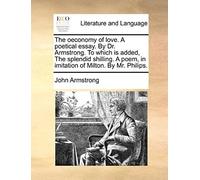 The Oeconomy Of Love. A Poetical Essay. By Dr. Armstrong. To Which Is Added, The Splendid Shilling. A Poem, In Imitation Of Milton. By Mr. Philips.