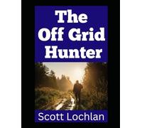 The Off Grid Hunter: Adapting To Life As An Off-Grid Hunter In A World Without Power (When The World Stops)
