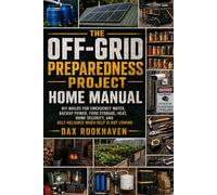 The Off-Grid Preparedness Project Home Manual: DIY Builds for Emergency Water, Backup Power, Food Storage, Heat, Home Security, and Self-Reliance When Help Is Not Coming