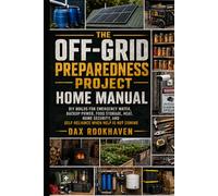The Off-Grid Preparedness Project Home Manual: DIY Builds for Emergency Water, Backup Power, Food Storage, Heat, Home Security, and Self-Reliance When Help Is Not Coming