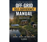 The Off-Grid Self-Sufficiency Manual: Water, Power, Land, and Freedom - Blueprint for Building an Independent Life Anywhere in the World