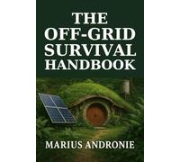 The Off-Grid Survival Handbook: Survive, Thrive, and Achieve True Freedom with Self-Sufficiency, Energy Independence, and Resilient Living