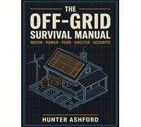 The Off-Grid Survival Manual: Step-by-Step DIY Projects for Water, Food, Power, Shelter & Security to Keep Your Family Self-Sufficient in Any Crisis