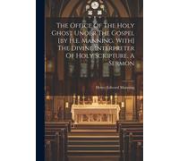 The Office Of The Holy Ghost Under The Gospel [By H.E. Manning. With] The Divine Interpreter Of Holy Scripture, A Sermon