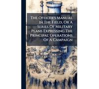 The Officer's Manual In The Field, Or A Series Of Military Plans Expressing The Principal Operations Of A Campaign