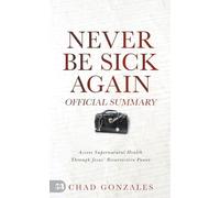 The Official Summary of Never Be Sick Again: Access Supernatural Health Through Jesus’ Resurrection Power