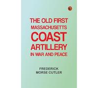 The Old First Massachusetts Coast Artillery in War and Peace