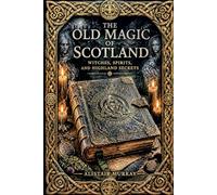 The Old Magic of Scotland: Witches, Spirits, and Highland Secrets