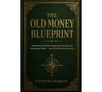 THE OLD MONEY BLUEPRINT: Timeless Secrets of Quiet Elegance, Refined Taste, and Generational Wealth - Even If You Weren't Born Into It
