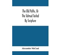 The Old Paths, Or The Talmud Tested By Scripture, Being A Comparison Of The Principles And Doctrines Of Modern Judaism With The Religion Of Moses And The Prophets