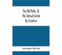 The Old Paths Or The Talmud Tested By Scripture Being A Comparison Of The Principles And Doctrines Of Modern Judaism With The Religion Of Moses And The Pr Alexander McCaulAlexander McCaul (Auteur)