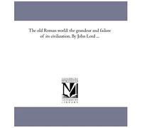 The Old Roman World: The Grandeur And Failure Of Its Civilization. By John Lord ...